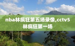 nba林疯狂第五场录像,cctv5林疯狂第一场