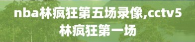 nba林疯狂第五场录像,cctv5林疯狂第一场
