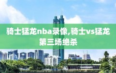 骑士猛龙nba录像,骑士vs猛龙第三场绝杀