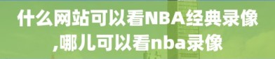 什么网站可以看NBA经典录像,哪儿可以看nba录像