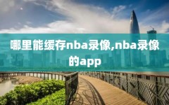 哪里能缓存nba录像,nba录像的app