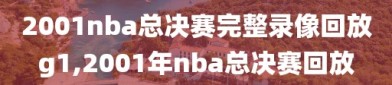 2001nba总决赛完整录像回放g1,2001年nba总决赛回放